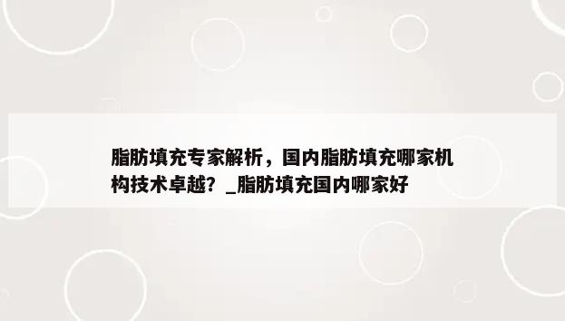 脂肪填充专家解析，国内脂肪填充哪家机构技术卓越？_脂肪填充国内哪家好