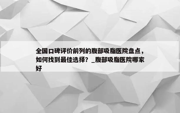 全国口碑评价前列的腹部吸脂医院盘点，如何找到最佳选择？_腹部吸脂医院哪家好