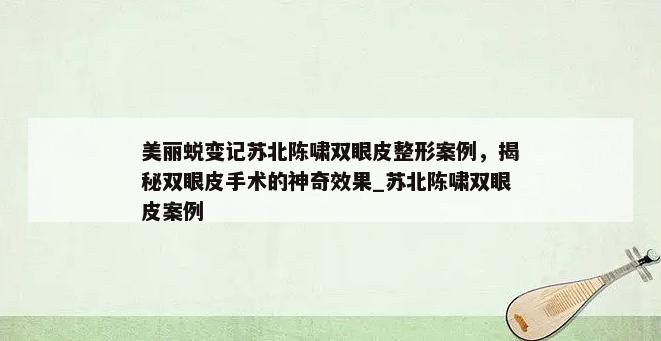 美丽蜕变记苏北陈啸双眼皮整形案例，揭秘双眼皮手术的神奇效果_苏北陈啸双眼皮案例