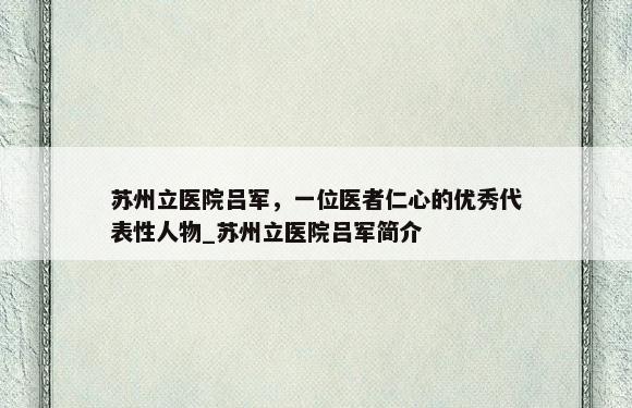 苏州立医院吕军，一位医者仁心的优秀代表性人物_苏州立医院吕军简介