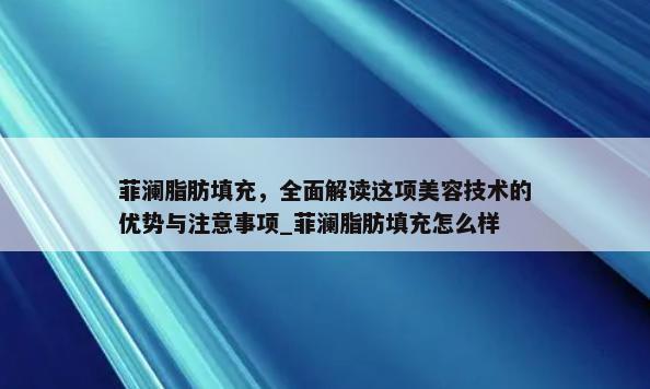 菲澜脂肪填充，全面解读这项美容技术的优势与注意事项_菲澜脂肪填充怎么样