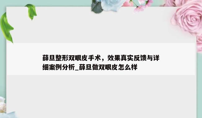 薛旦整形双眼皮手术，效果真实反馈与详细案例分析_薛旦做双眼皮怎么样