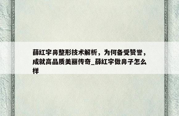 薛红宇鼻整形技术解析，为何备受赞誉，成就高品质美丽传奇_薛红宇做鼻子怎么样