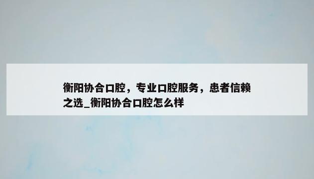 衡阳协合口腔，专业口腔服务，患者信赖之选_衡阳协合口腔怎么样