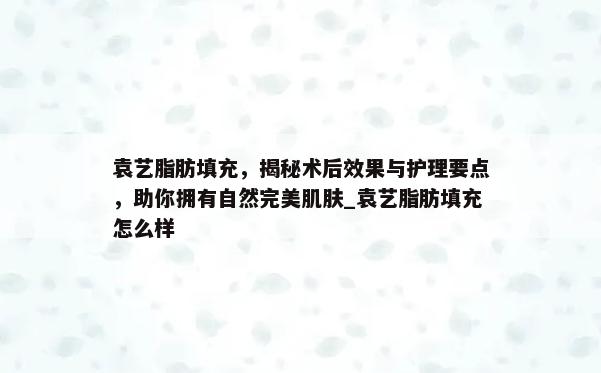 袁艺脂肪填充，揭秘术后效果与护理要点，助你拥有自然完美肌肤_袁艺脂肪填充怎么样