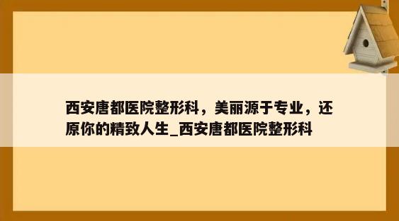 西安唐都医院整形科，美丽源于专业，还原你的精致人生_西安唐都医院整形科