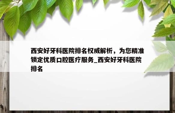 西安好牙科医院排名权威解析，为您精准锁定优质口腔医疗服务_西安好牙科医院排名