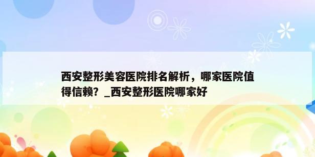 西安整形美容医院排名解析，哪家医院值得信赖？_西安整形医院哪家好