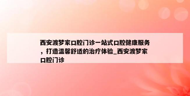 西安渡梦家口腔门诊一站式口腔健康服务，打造温馨舒适的治疗体验_西安渡梦家口腔门诊