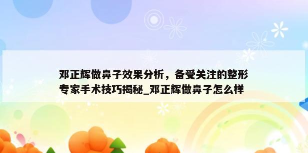 邓正辉做鼻子效果分析，备受关注的整形专家手术技巧揭秘_邓正辉做鼻子怎么样