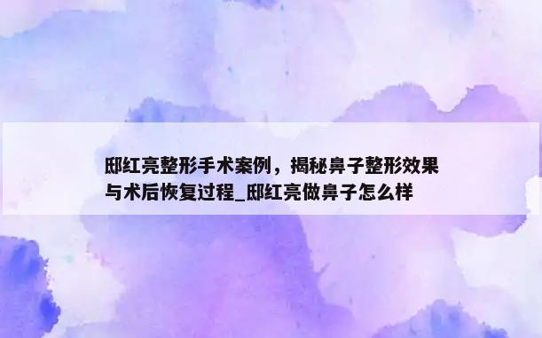 邸红亮整形手术案例，揭秘鼻子整形效果与术后恢复过程_邸红亮做鼻子怎么样