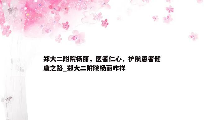 郑大二附院杨丽，医者仁心，护航患者健康之路_郑大二附院杨丽咋样