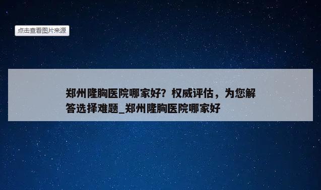 郑州隆胸医院哪家好？权威评估，为您解答选择难题_郑州隆胸医院哪家好