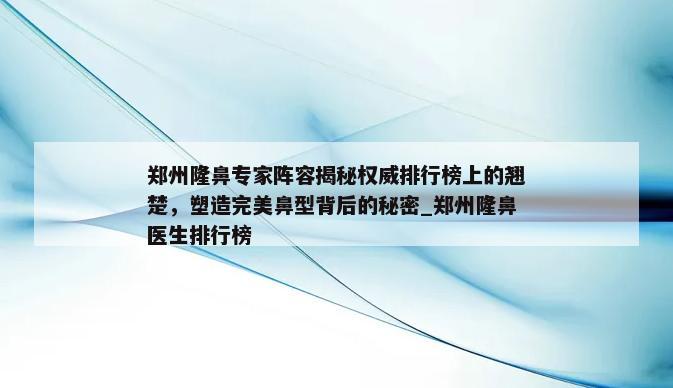 郑州隆鼻专家阵容揭秘权威排行榜上的翘楚，塑造完美鼻型背后的秘密_郑州隆鼻医生排行榜