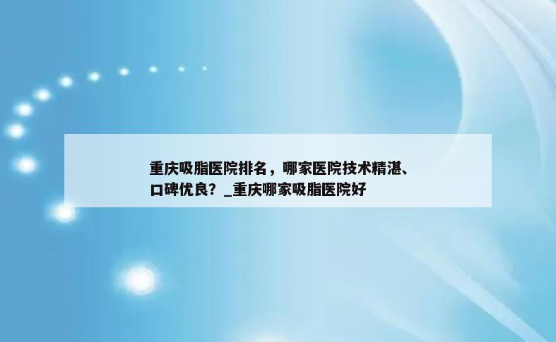 重庆吸脂医院排名，哪家医院技术精湛、口碑优良？_重庆哪家吸脂医院好