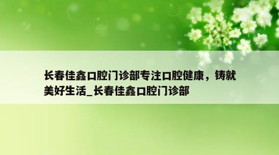 长春佳鑫口腔门诊部专注口腔健康，铸就美好生活_长春佳鑫口腔门诊部