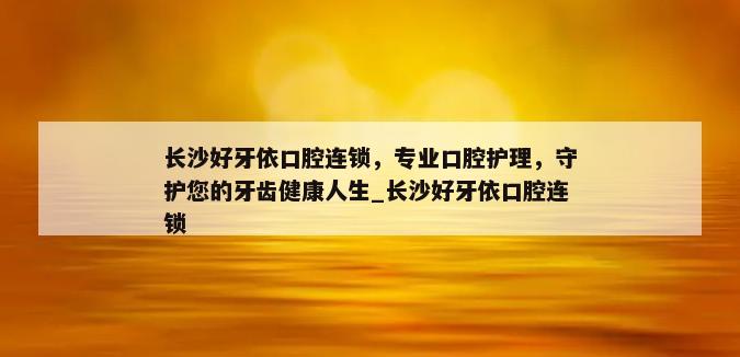 长沙好牙依口腔连锁，专业口腔护理，守护您的牙齿健康人生_长沙好牙依口腔连锁