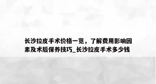 长沙拉皮手术价格一览，了解费用影响因素及术后保养技巧_长沙拉皮手术多少钱