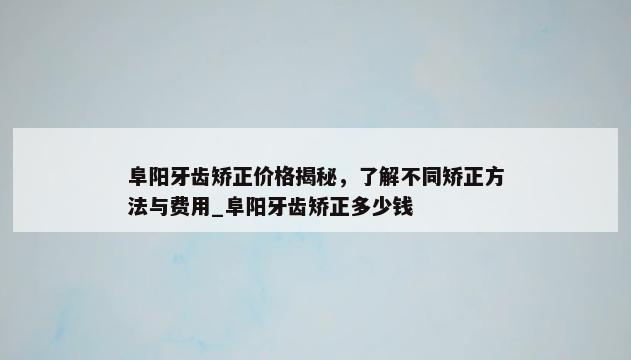 阜阳牙齿矫正价格揭秘，了解不同矫正方法与费用_阜阳牙齿矫正多少钱