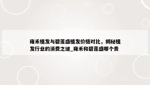 雍禾植发与碧莲盛植发价格对比，揭秘植发行业的消费之谜_雍禾和碧莲盛哪个贵