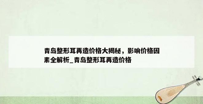 青岛整形耳再造价格大揭秘，影响价格因素全解析_青岛整形耳再造价格