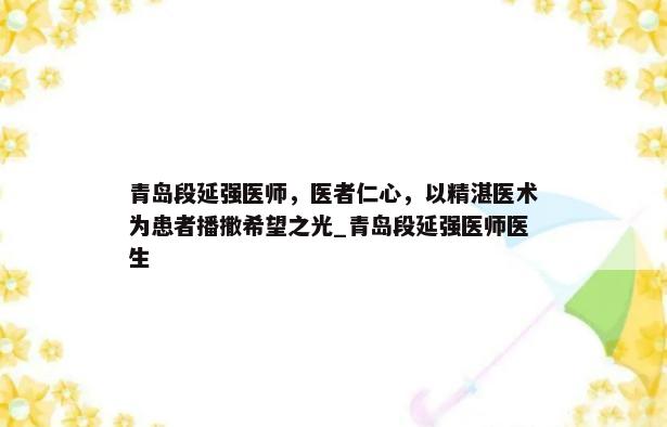 青岛段延强医师，医者仁心，以精湛医术为患者播撒希望之光_青岛段延强医师医生