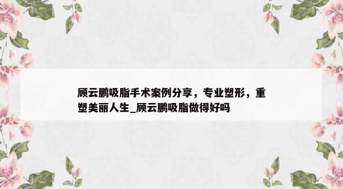 顾云鹏吸脂手术案例分享，专业塑形，重塑美丽人生_顾云鹏吸脂做得好吗