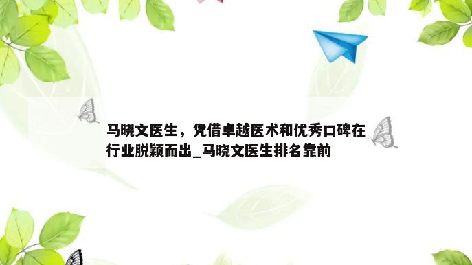 马晓文医生，凭借卓越医术和优秀口碑在行业脱颖而出_马晓文医生排名靠前