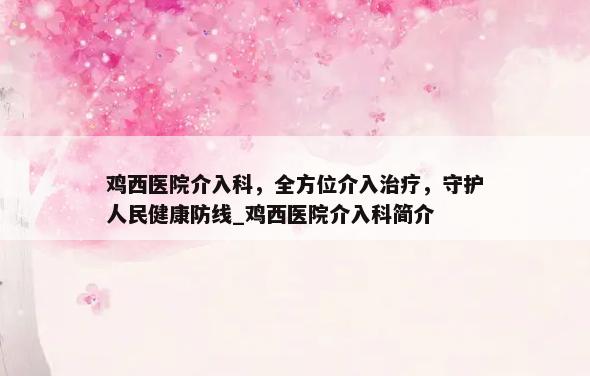 鸡西医院介入科，全方位介入治疗，守护人民健康防线_鸡西医院介入科简介