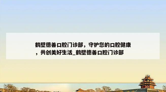 鹤壁德善口腔门诊部，守护您的口腔健康，共创美好生活_鹤壁德善口腔门诊部