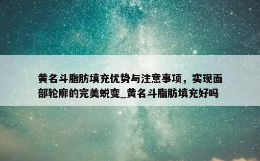 黄名斗脂肪填充优势与注意事项，实现面部轮廓的完美蜕变_黄名斗脂肪填充好吗