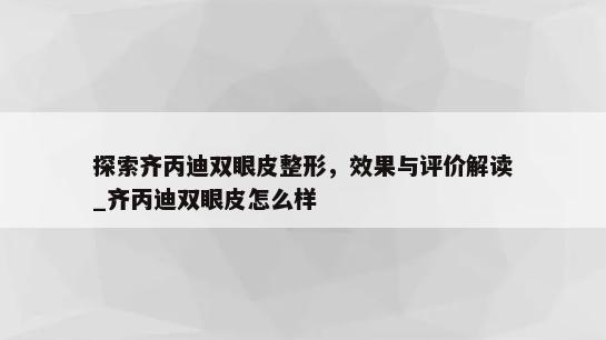 探索齐丙迪双眼皮整形，效果与评价解读_齐丙迪双眼皮怎么样