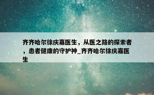 齐齐哈尔徐庆嘉医生，从医之路的探索者，患者健康的守护神_齐齐哈尔徐庆嘉医生