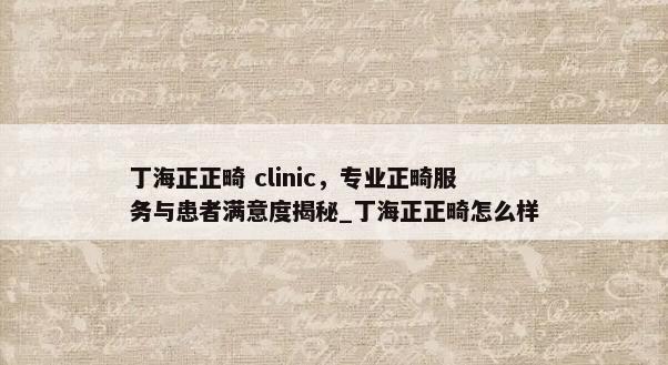 丁海正正畸 clinic，专业正畸服务与患者满意度揭秘_丁海正正畸怎么样