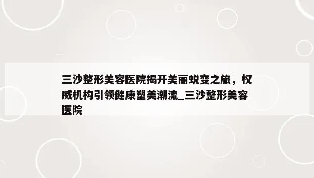 三沙整形美容医院揭开美丽蜕变之旅，权威机构引领健康塑美潮流_三沙整形美容医院