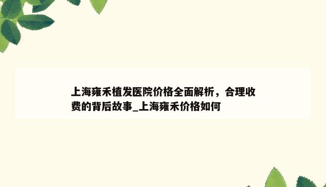 上海雍禾植发医院价格全面解析，合理收费的背后故事_上海雍禾价格如何