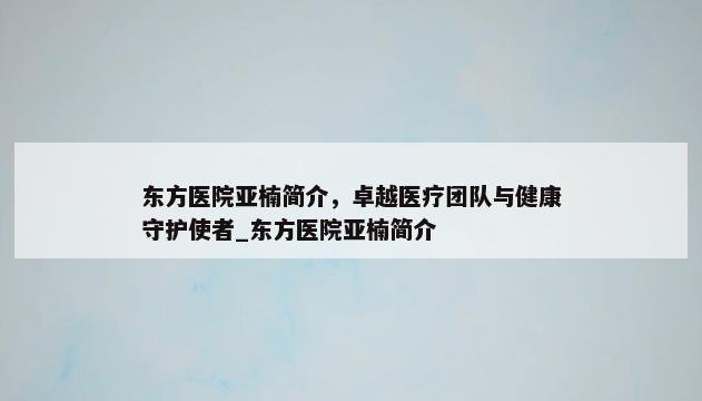 东方医院亚楠简介，卓越医疗团队与健康守护使者_东方医院亚楠简介