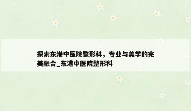 探索东港中医院整形科，专业与美学的完美融合_东港中医院整形科