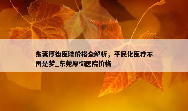 东莞厚街医院价格全解析，平民化医疗不再是梦_东莞厚街医院价格