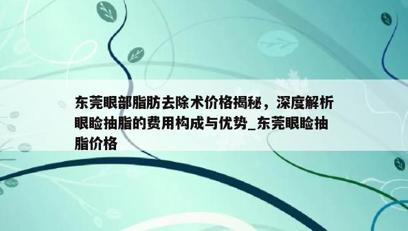 东莞眼部脂肪去除术价格揭秘，深度解析眼睑抽脂的费用构成与优势_东莞眼睑抽脂价格