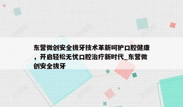 东营微创安全拔牙技术革新呵护口腔健康，开启轻松无忧口腔治疗新时代_东营微创安全拔牙