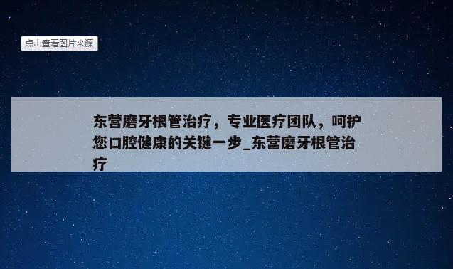 东营磨牙根管治疗，专业医疗团队，呵护您口腔健康的关键一步_东营磨牙根管治疗