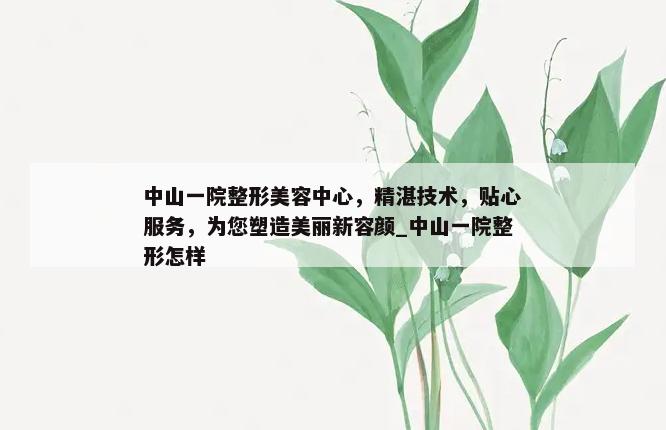 中山一院整形美容中心，精湛技术，贴心服务，为您塑造美丽新容颜_中山一院整形怎样