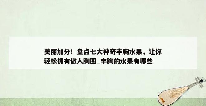 美丽加分！盘点七大神奇丰胸水果，让你轻松拥有傲人胸围_丰胸的水果有哪些