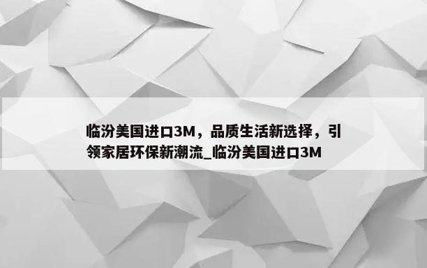 临汾美国进口3M，品质生活新选择，引领家居环保新潮流_临汾美国进口3M