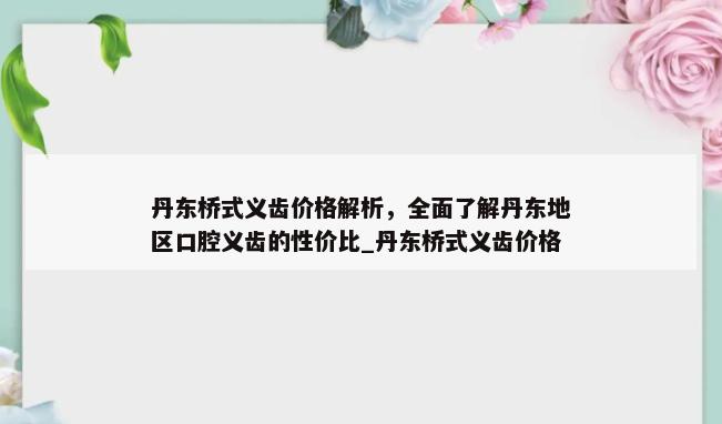 丹东桥式义齿价格解析，全面了解丹东地区口腔义齿的性价比_丹东桥式义齿价格