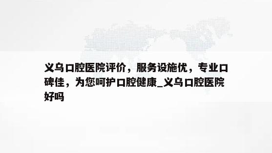 义乌口腔医院评价，服务设施优，专业口碑佳，为您呵护口腔健康_义乌口腔医院好吗