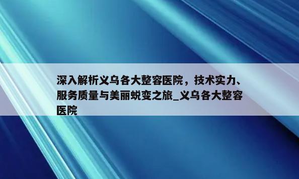 深入解析义乌各大整容医院，技术实力、服务质量与美丽蜕变之旅_义乌各大整容医院