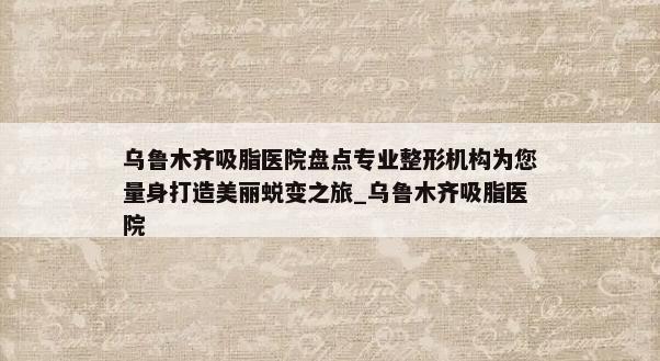 乌鲁木齐吸脂医院盘点专业整形机构为您量身打造美丽蜕变之旅_乌鲁木齐吸脂医院