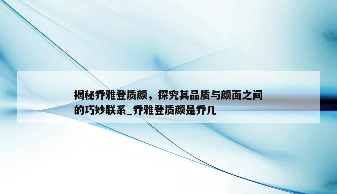 揭秘乔雅登质颜，探究其品质与颜面之间的巧妙联系_乔雅登质颜是乔几